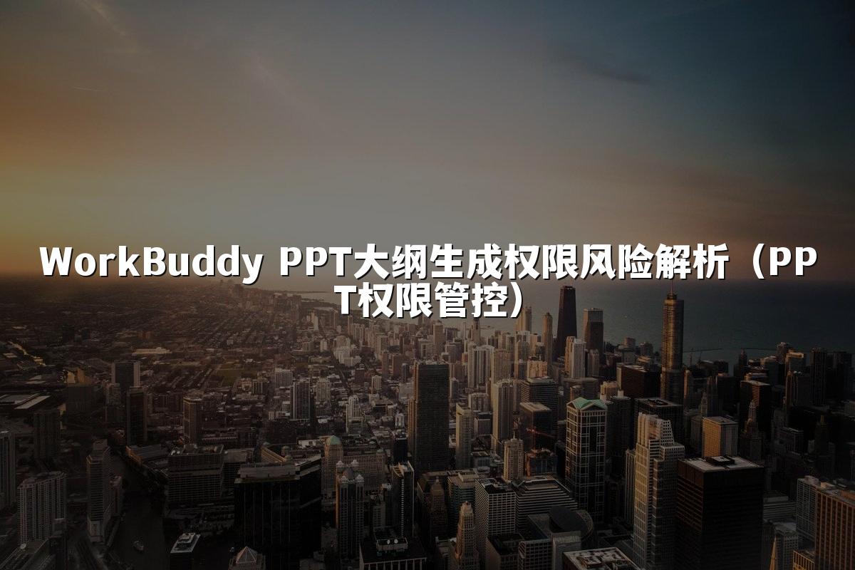 WorkBuddy PPT大纲生成权限风险解析(PPT权限管控)