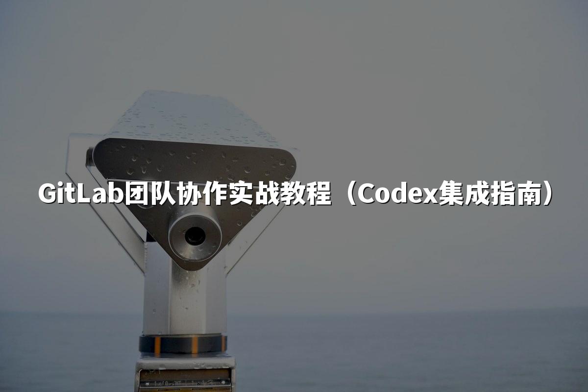 GitLab团队协作实战教程(Codex集成指南)