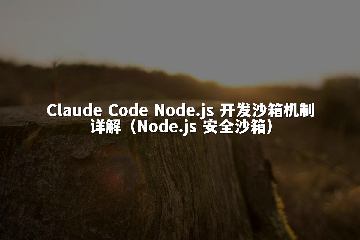 Claude Code Node.js 开发沙箱机制详解(Node.js 安全沙箱)