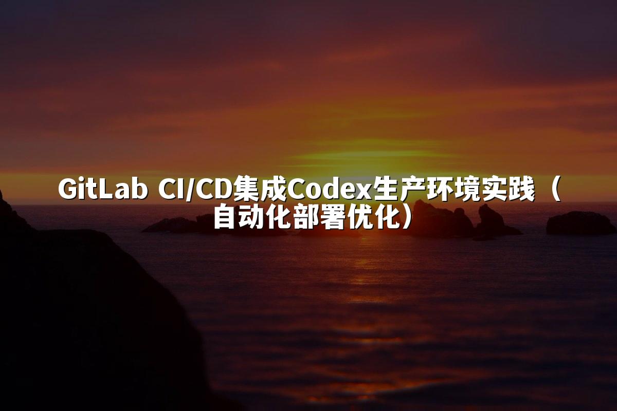 GitLab CI/CD集成Codex生产环境实践（自动化部署优化）