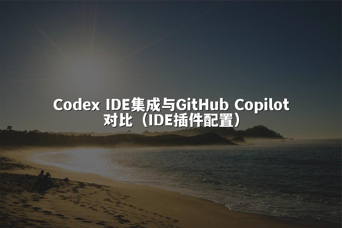 Codex IDE集成与GitHub Copilot对比（IDE插件配置）