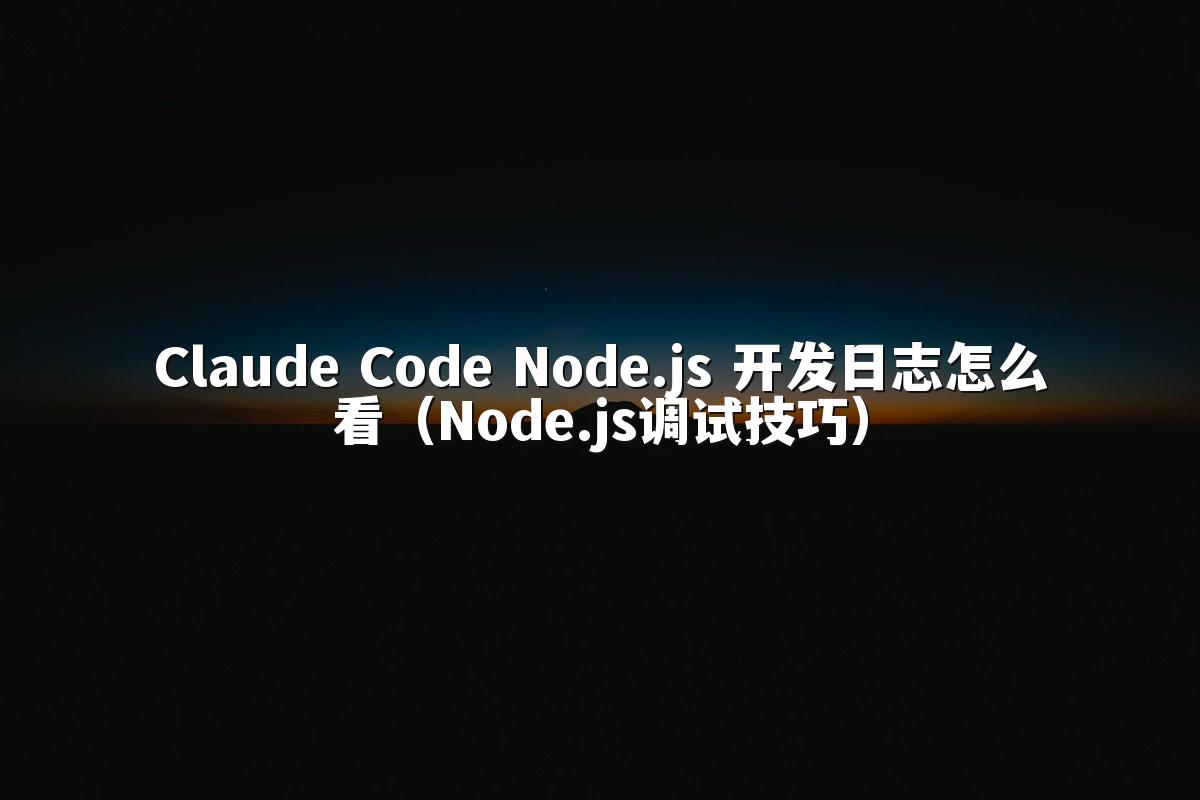 Claude Code Node.js 开发日志怎么看(Node.js调试技巧)
