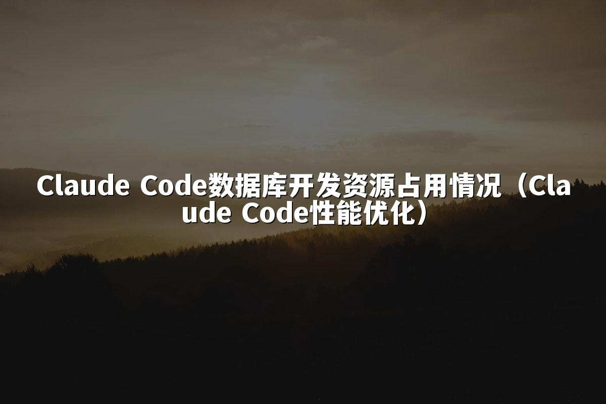 Claude Code数据库开发资源占用情况(Claude Code性能优化)