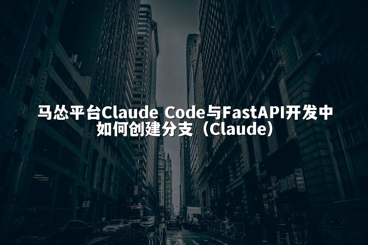 马怂平台Claude Code与FastAPI开发中如何创建分支(Claude)