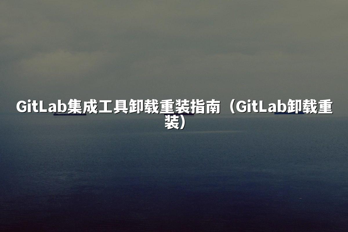 GitLab集成工具卸载重装指南(GitLab卸载重装)