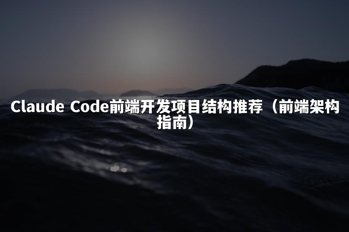 Claude Code前端开发项目结构推荐（前端架构指南）