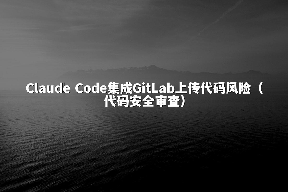 Claude Code集成GitLab上传代码风险(代码安全审查)