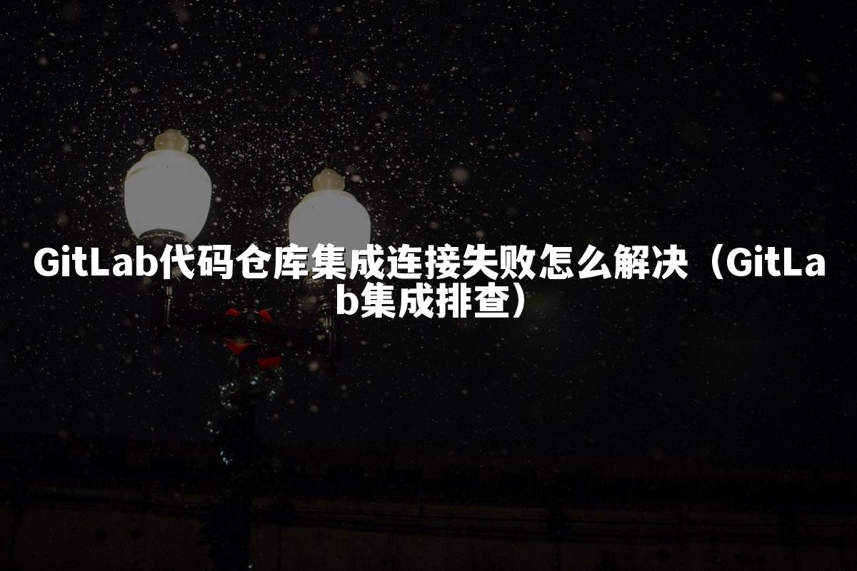 GitLab代码仓库集成连接失败怎么解决(GitLab集成排查)