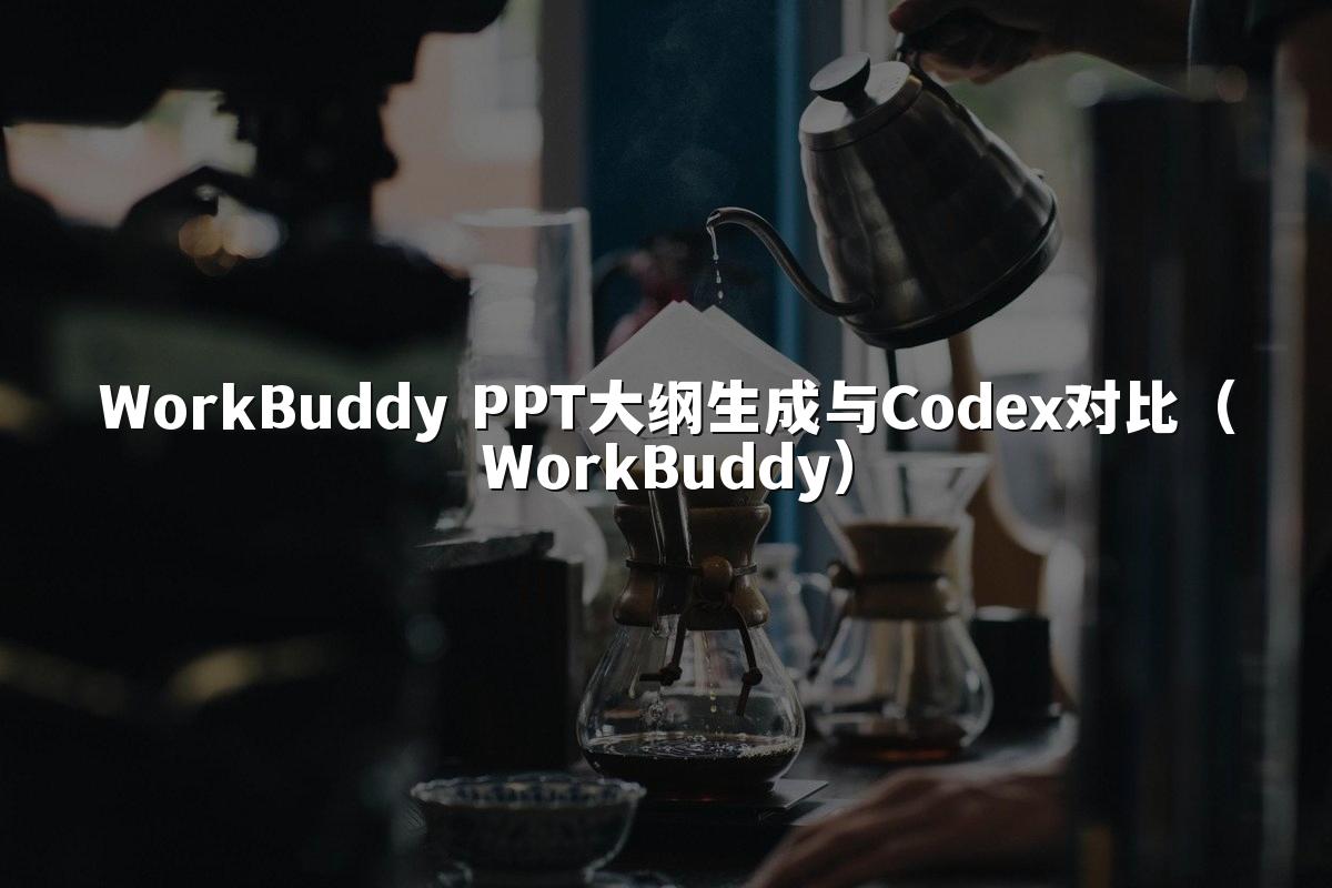 WorkBuddy PPT大纲生成与Codex对比（WorkBuddy）