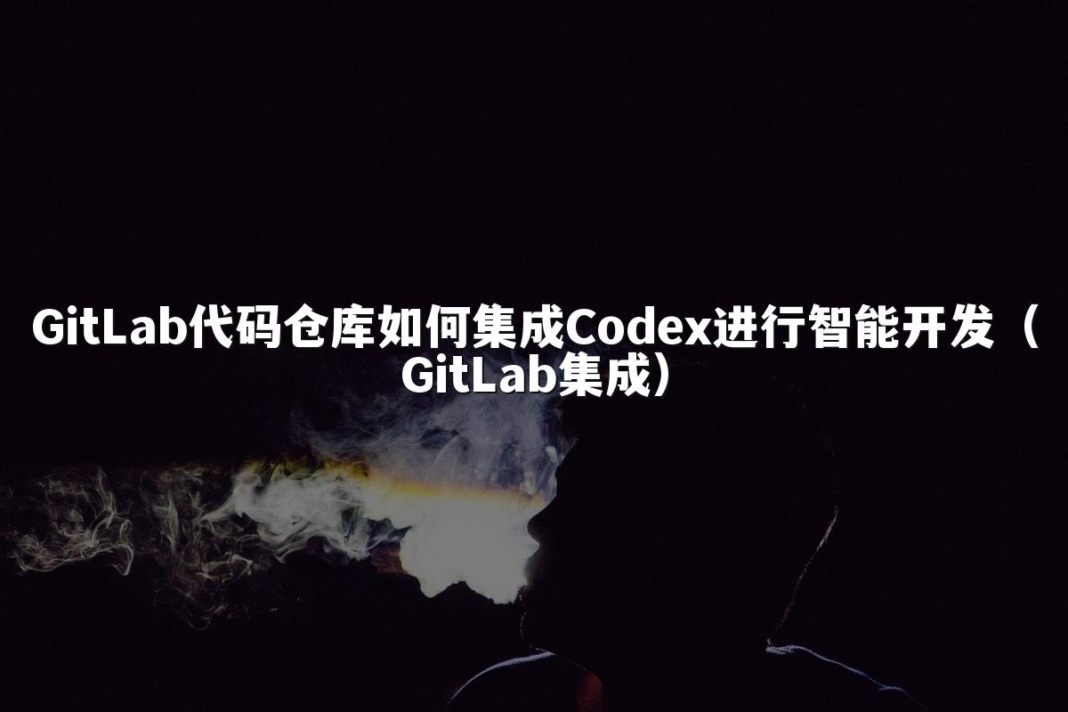 GitLab代码仓库如何集成Codex进行智能开发（GitLab集成）