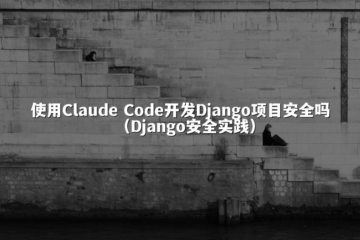 使用Claude Code开发Django项目安全吗(Django安全实践)