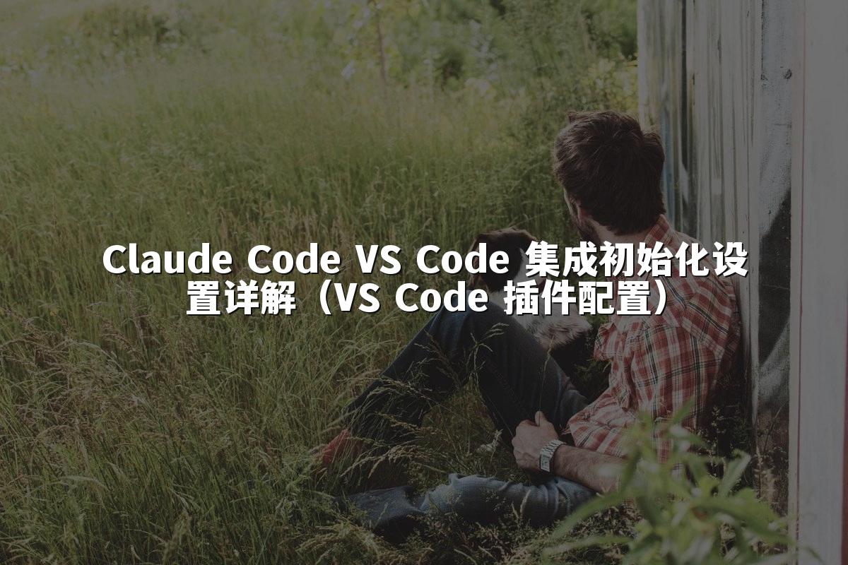 Claude Code VS Code 集成初始化设置详解（VS Code 插件配置）