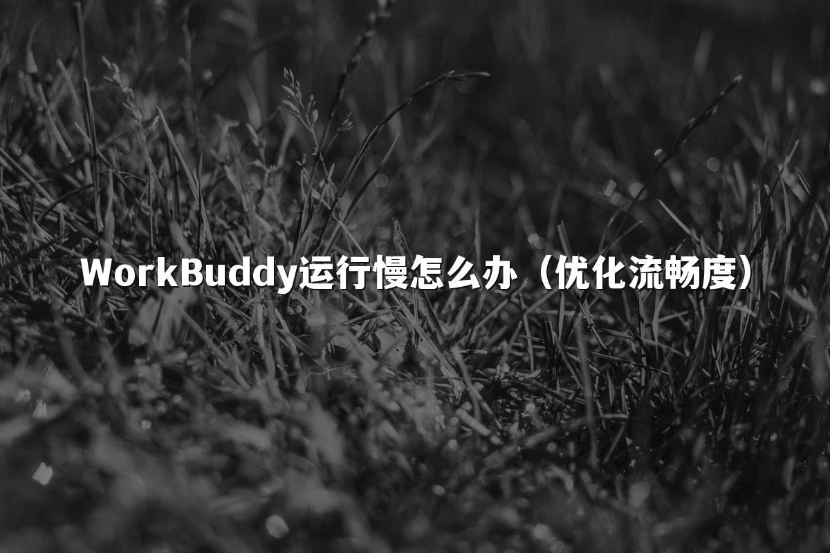 WorkBuddy运行慢怎么办（优化流畅度）