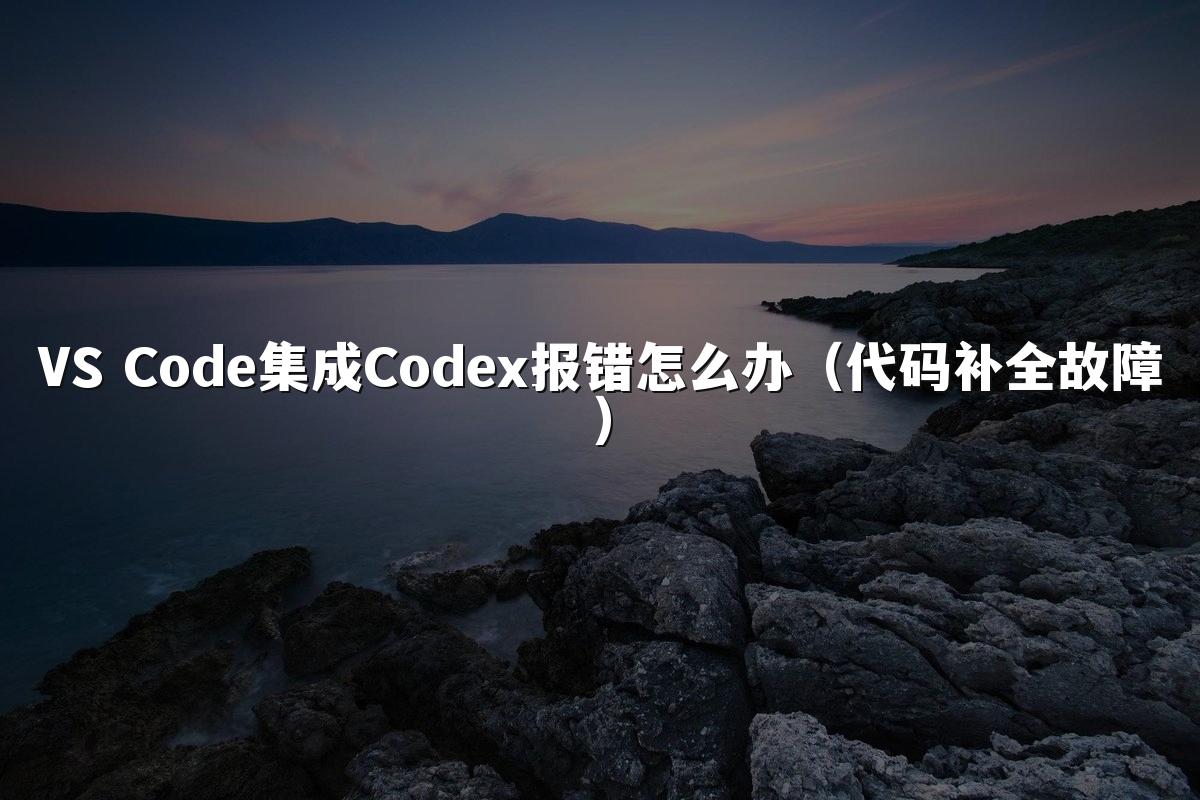 VS Code集成Codex报错怎么办(代码补全故障)
