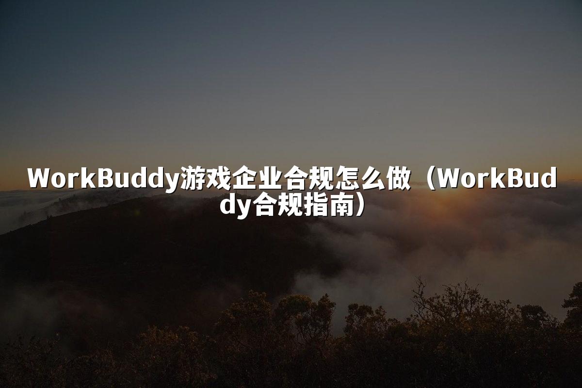 WorkBuddy游戏企业合规怎么做(WorkBuddy合规指南)