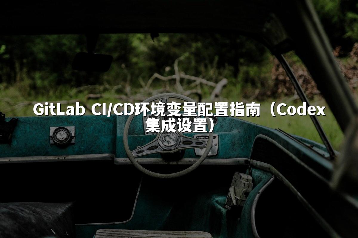 GitLab CI/CD环境变量配置指南（Codex集成设置）