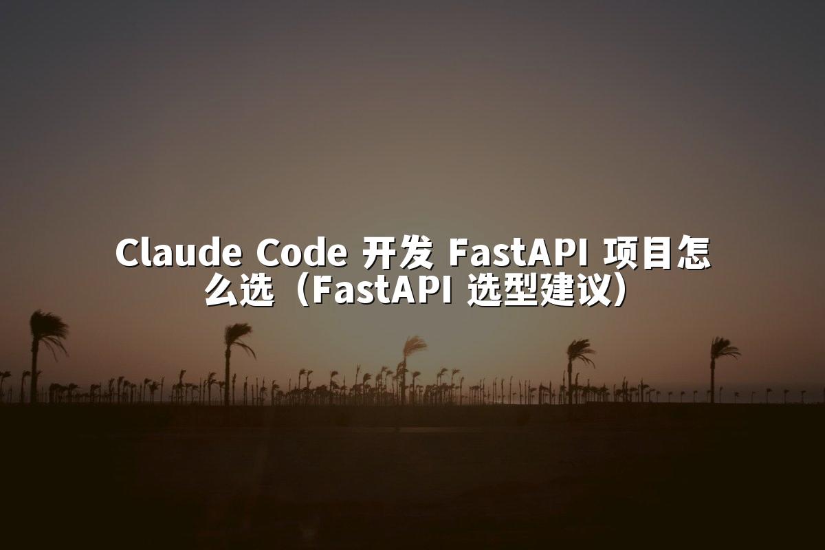 Claude Code 开发 FastAPI 项目怎么选(FastAPI 选型建议)