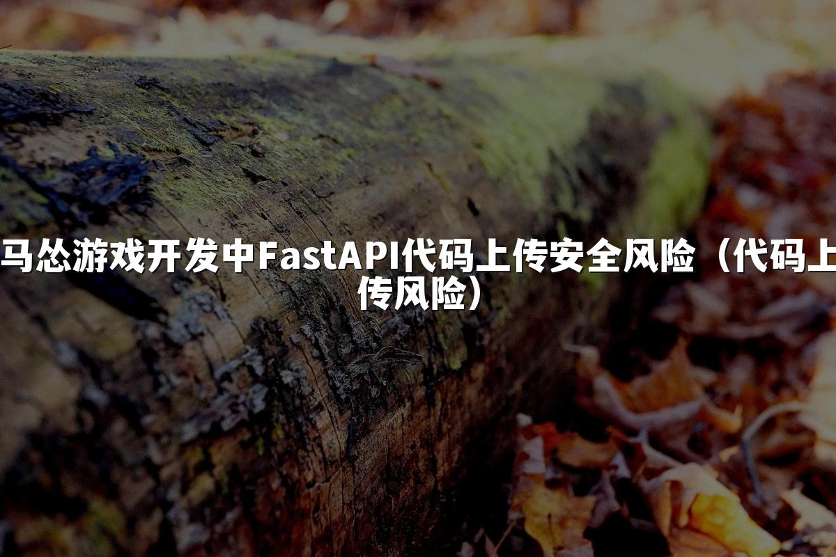 马怂游戏开发中FastAPI代码上传安全风险(代码上传风险)