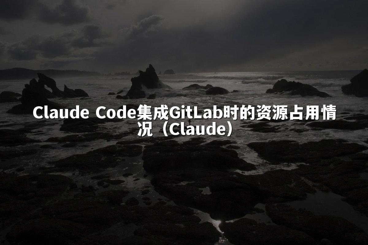 Claude Code集成GitLab时的资源占用情况(Claude)