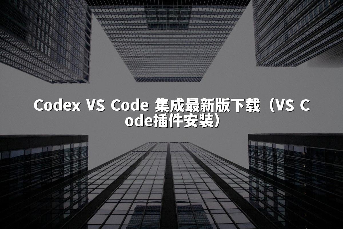 Codex VS Code 集成最新版下载(VS Code插件安装)