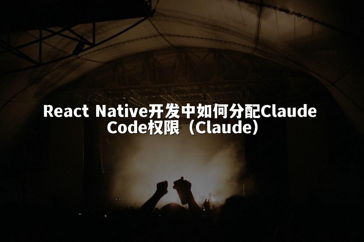 React Native开发中如何分配Claude Code权限（Claude）