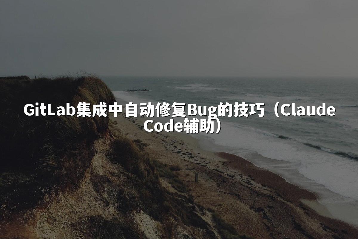 GitLab集成中自动修复Bug的技巧（Claude Code辅助）