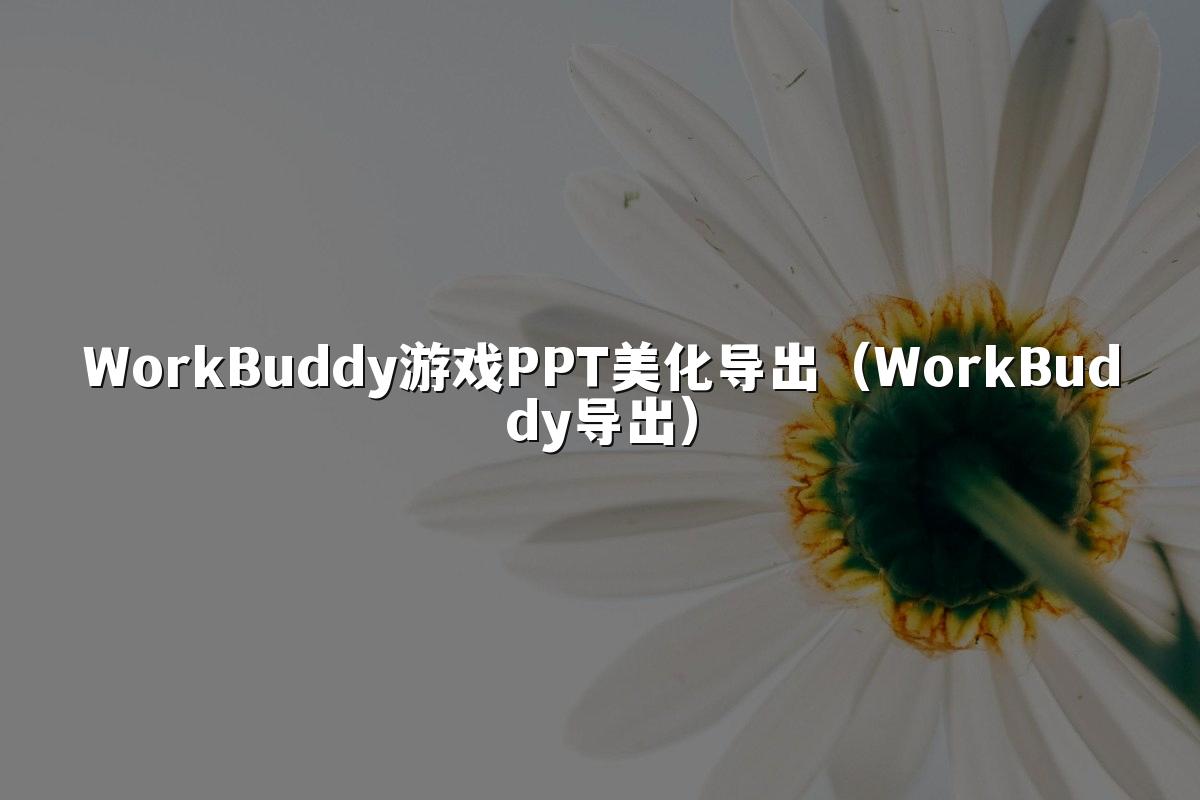 WorkBuddy游戏PPT美化导出（WorkBuddy导出）