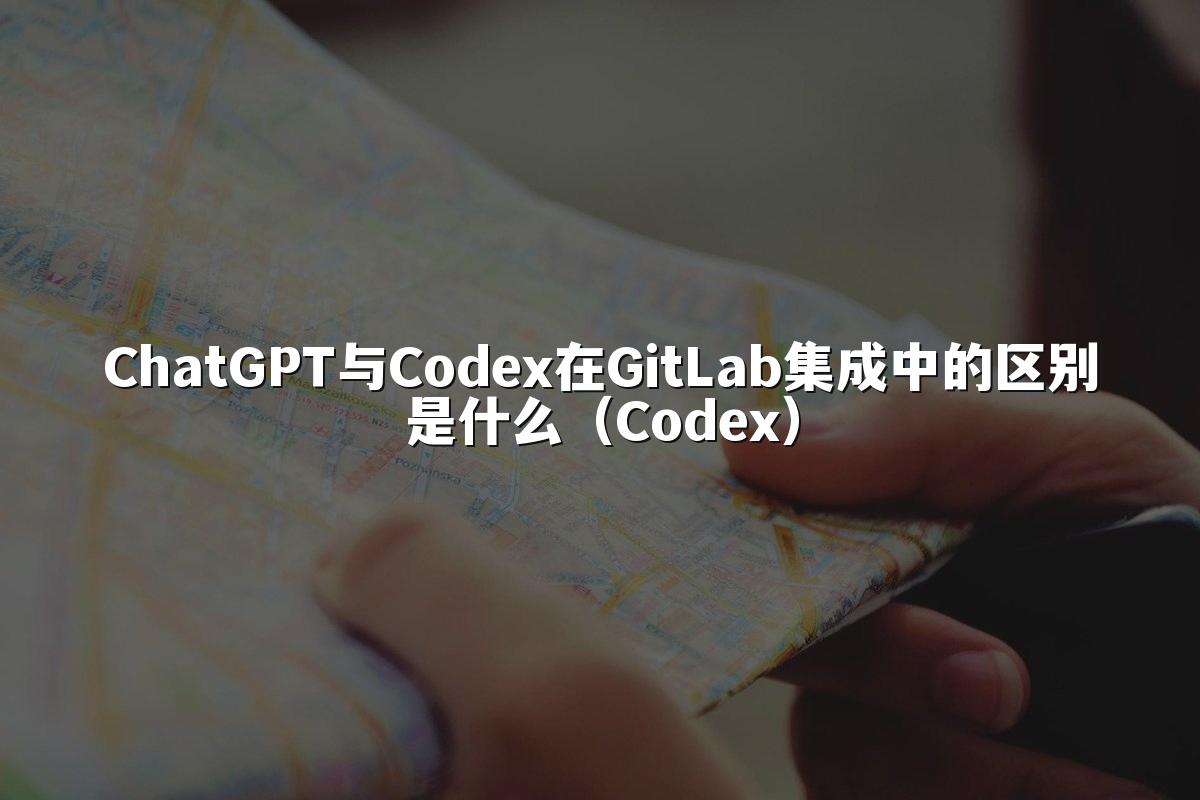 ChatGPT与Codex在GitLab集成中的区别是什么(Codex)