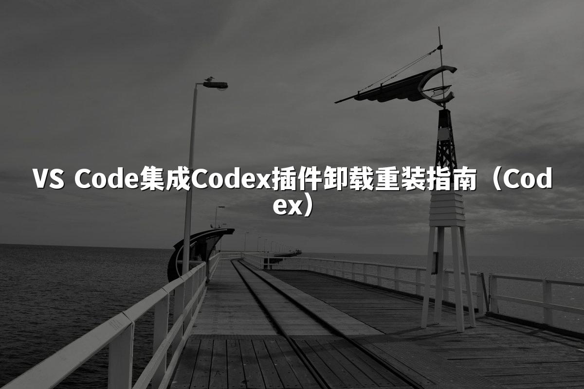 VS Code集成Codex插件卸载重装指南(Codex)