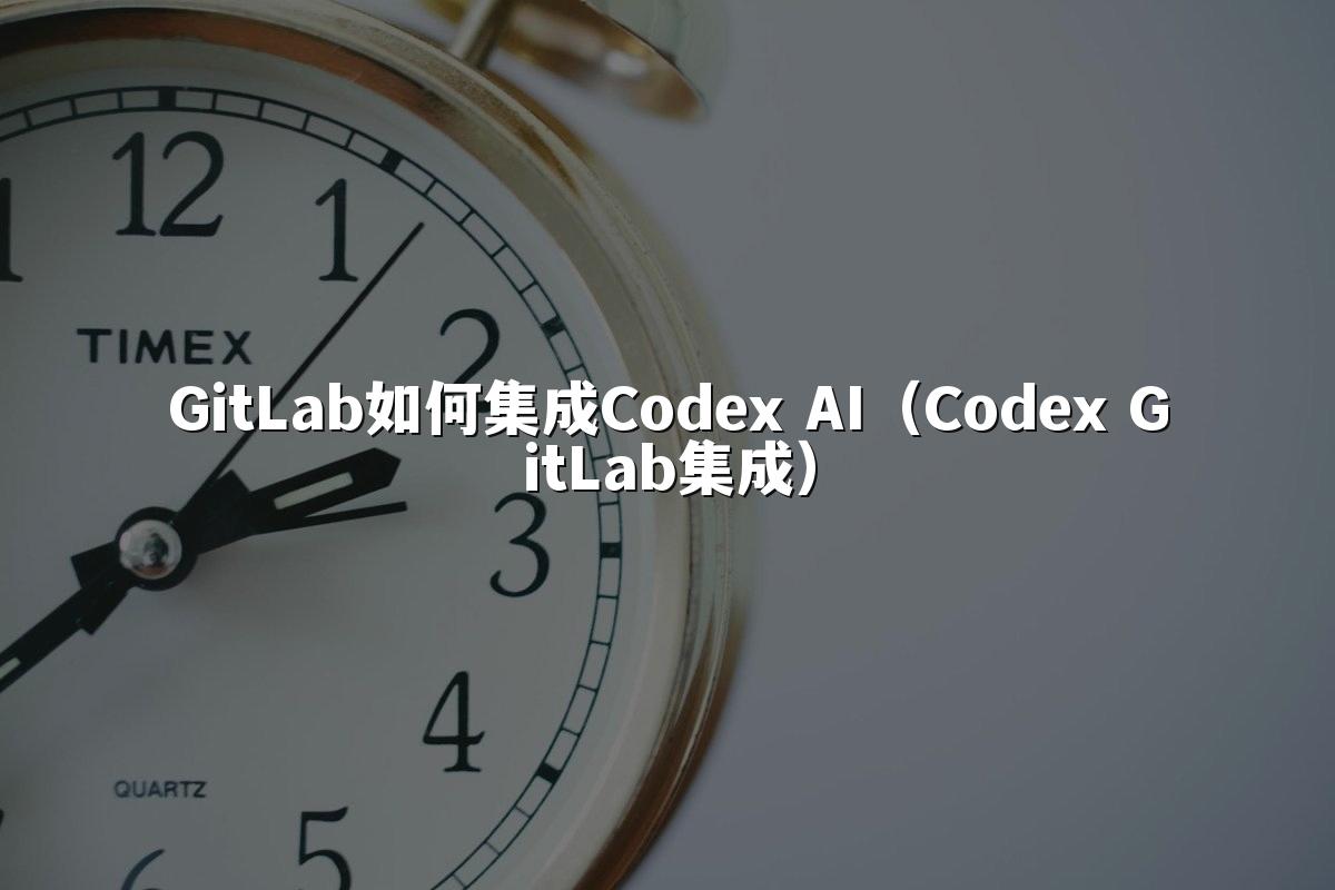 GitLab如何集成Codex AI（Codex GitLab集成）