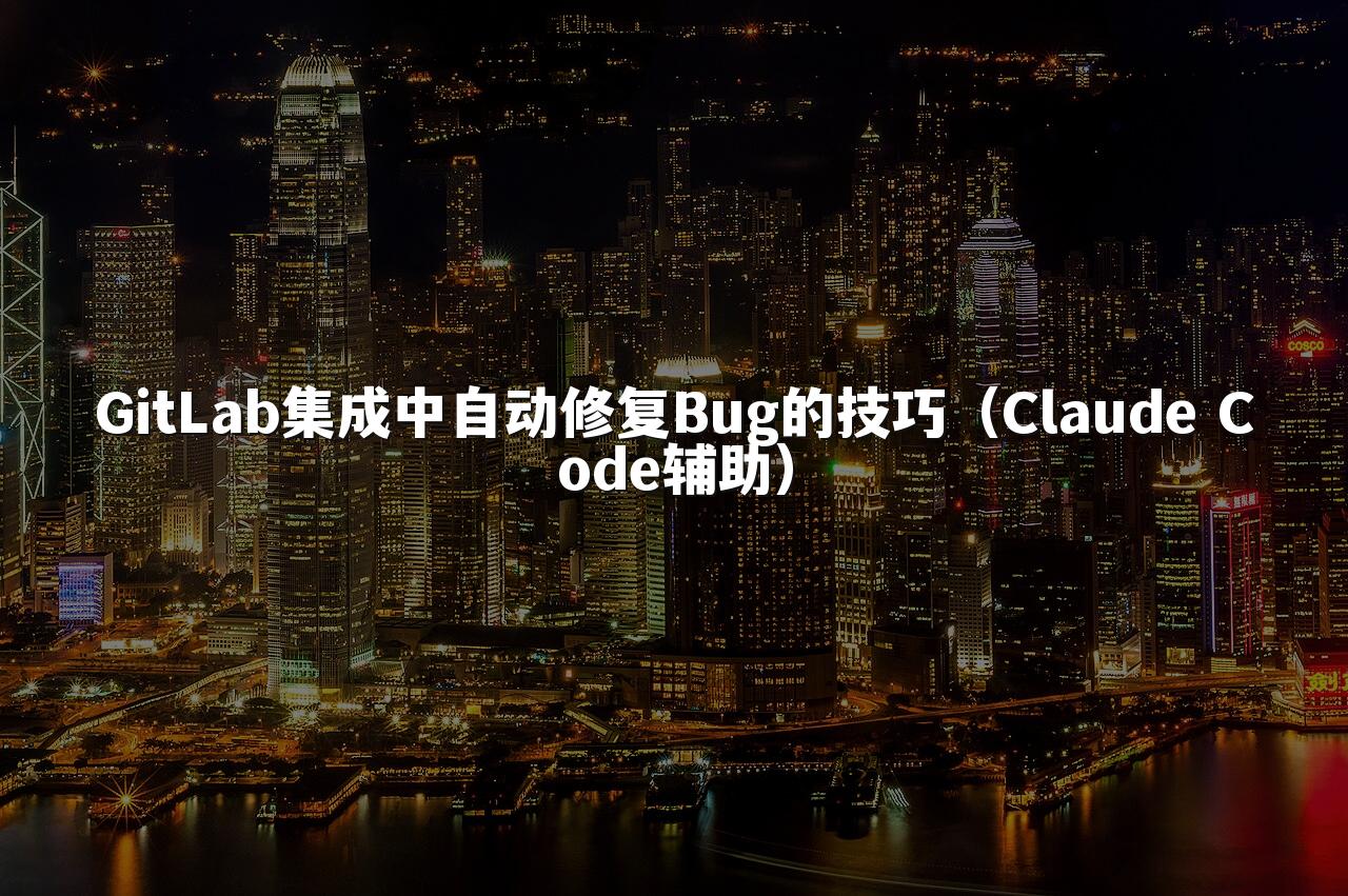 GitLab集成中自动修复Bug的技巧（Claude Code辅助）