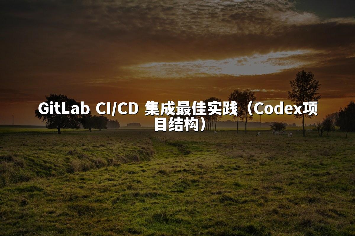 GitLab CI/CD 集成最佳实践(Codex项目结构)