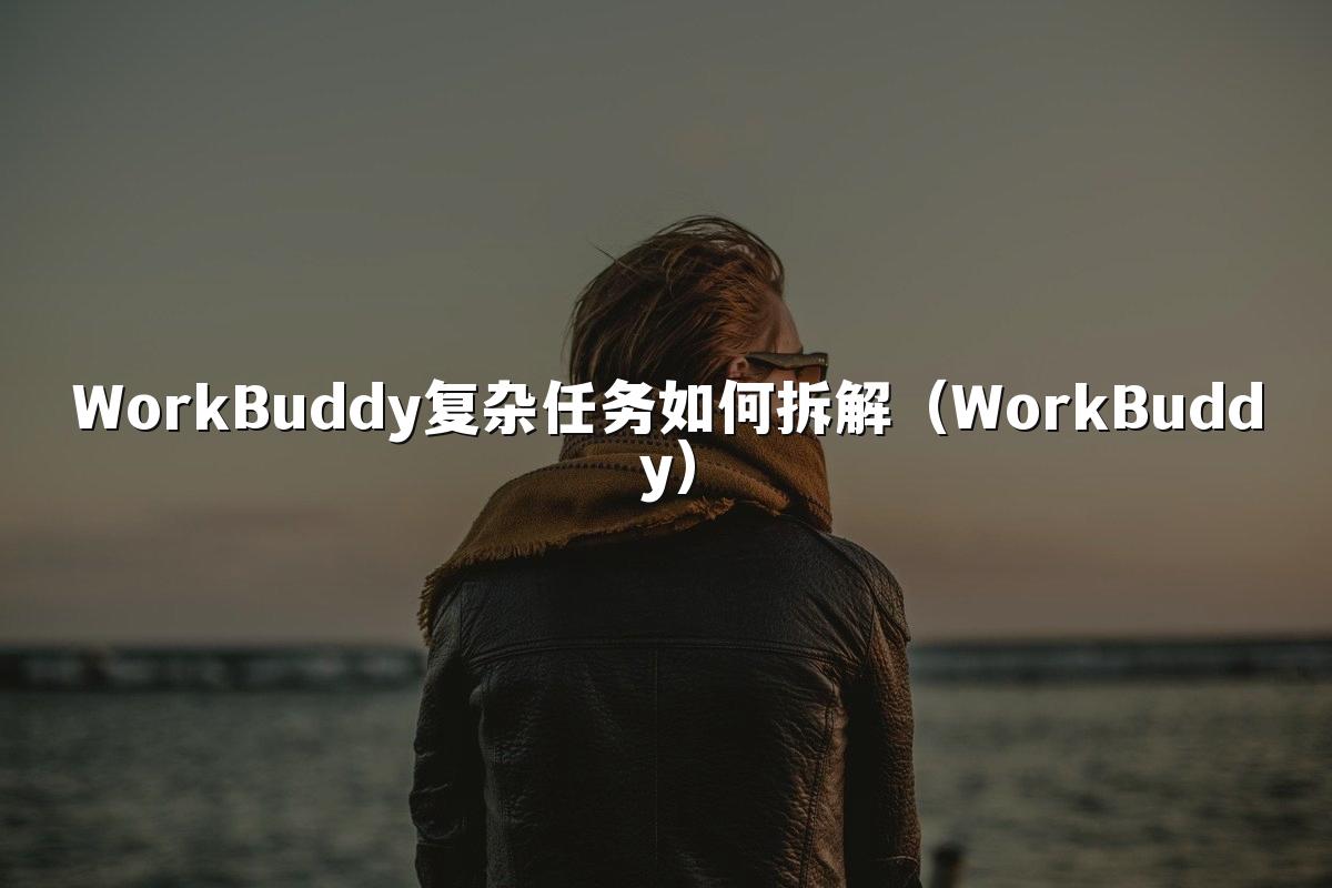 WorkBuddy复杂任务如何拆解(WorkBuddy)