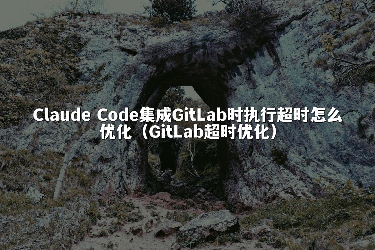 Claude Code集成GitLab时执行超时怎么优化（GitLab超时优化）