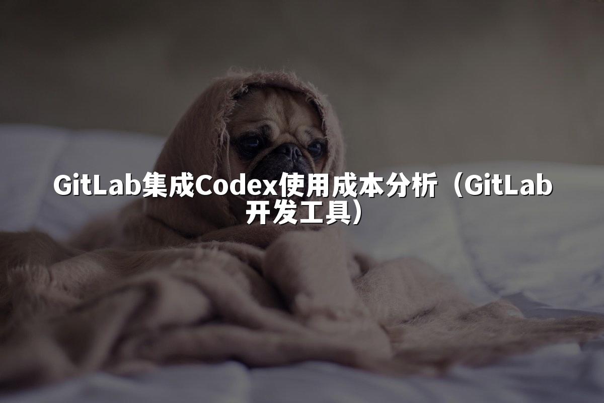 GitLab集成Codex使用成本分析（GitLab开发工具）