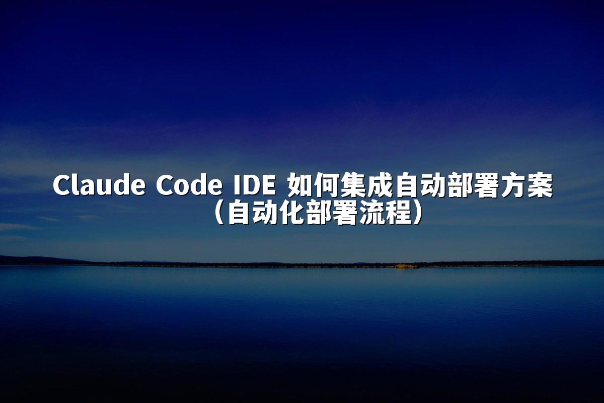 Claude Code IDE 如何集成自动部署方案(自动化部署流程)
