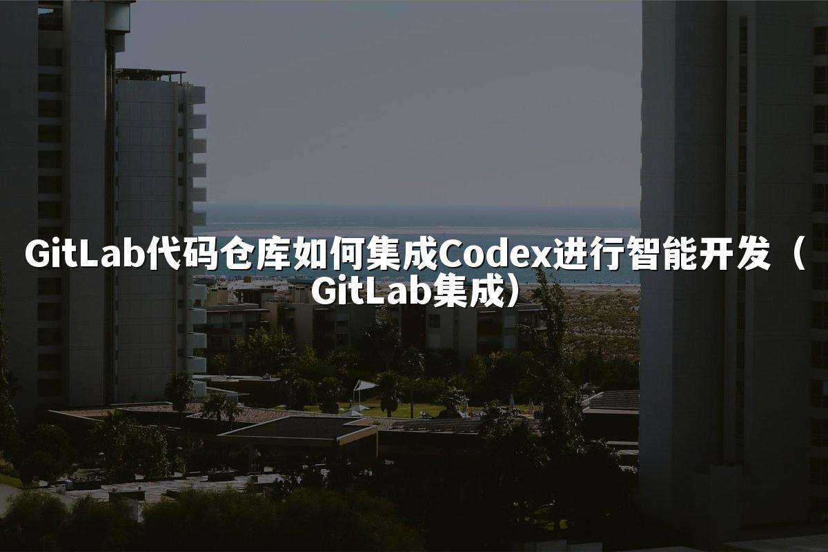 GitLab代码仓库如何集成Codex进行智能开发(GitLab集成)