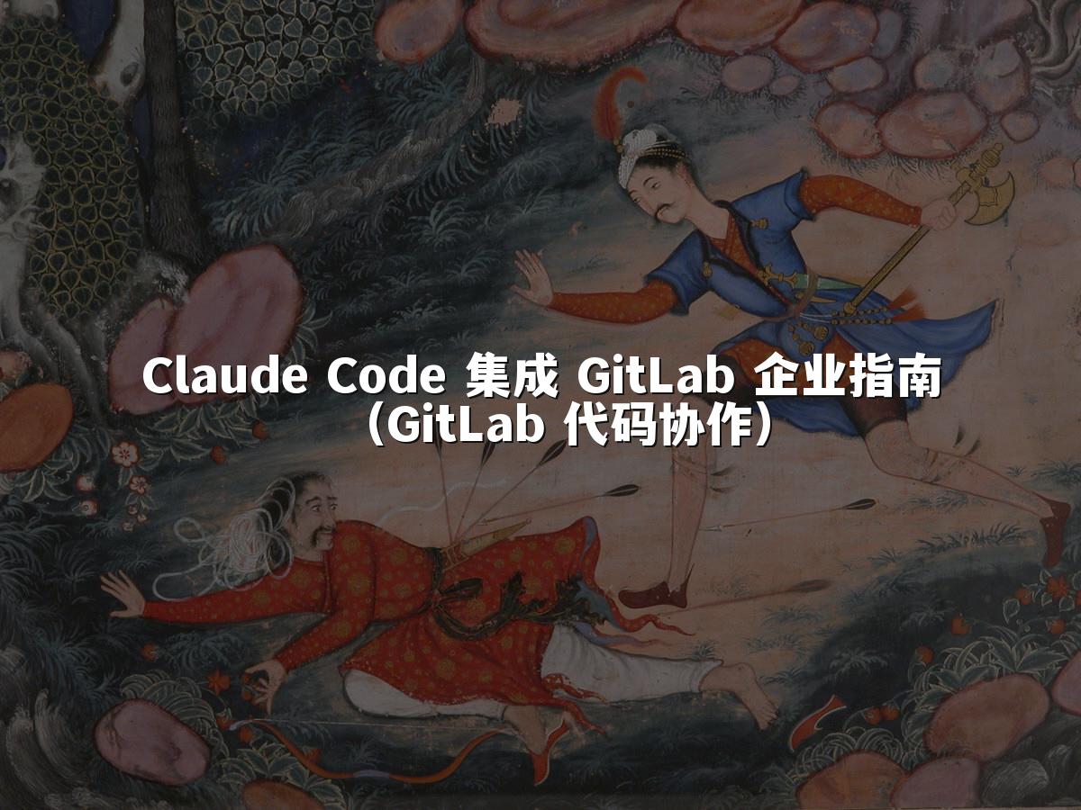 Claude Code 集成 GitLab 企业指南（GitLab 代码协作）