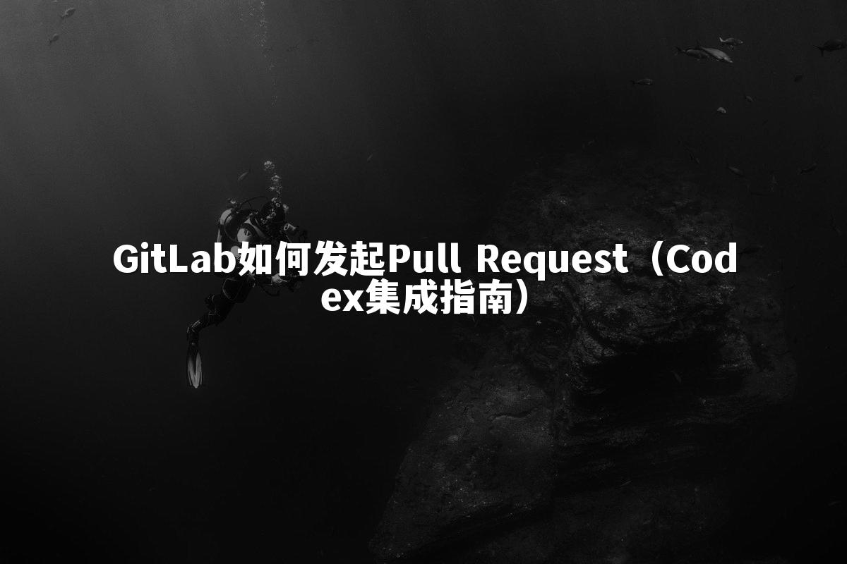GitLab如何发起Pull Request(Codex集成指南)