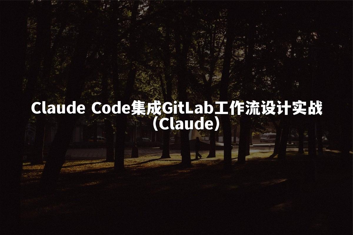 Claude Code集成GitLab工作流设计实战（Claude）