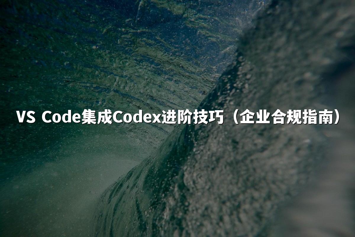 VS Code集成Codex进阶技巧(企业合规指南)
