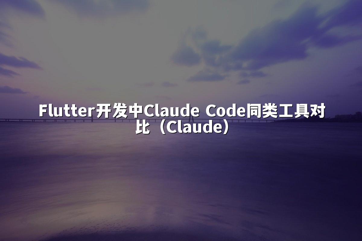 Flutter开发中Claude Code同类工具对比(Claude)