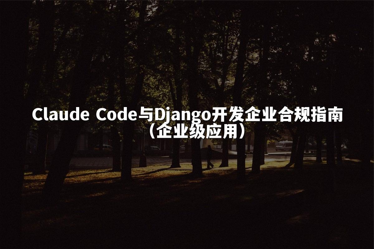 Claude Code与Django开发企业合规指南(企业级应用)