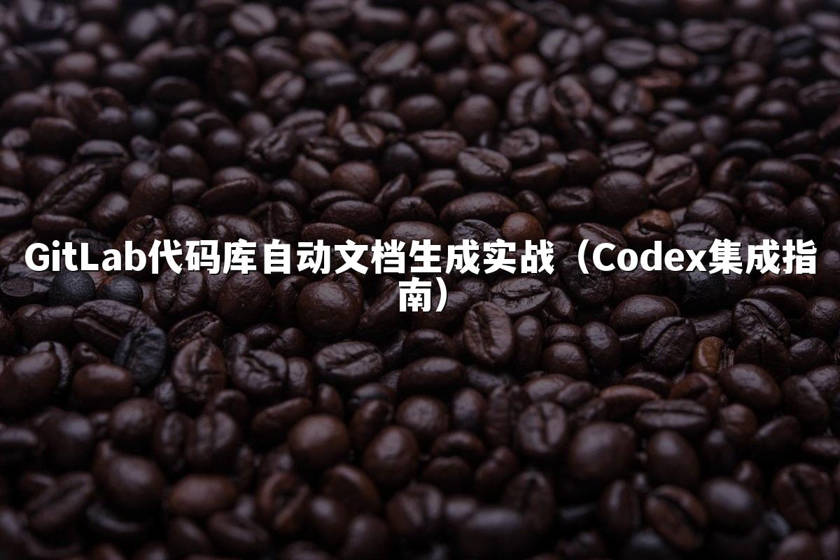 GitLab代码库自动文档生成实战（Codex集成指南）