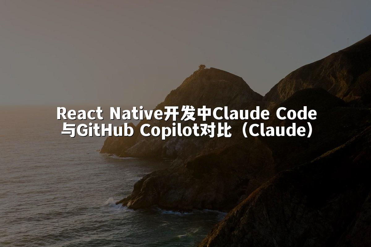 React Native开发中Claude Code与GitHub Copilot对比（Claude）