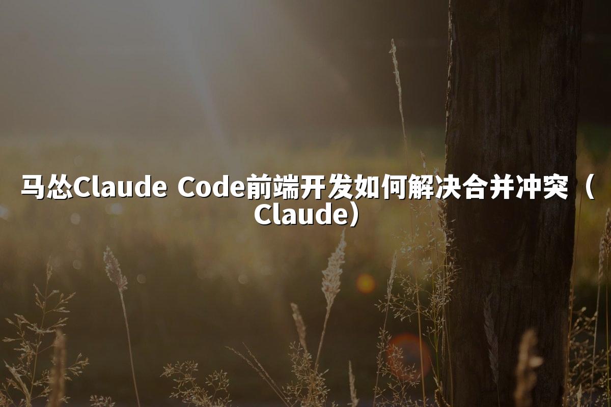 马怂Claude Code前端开发如何解决合并冲突(Claude)