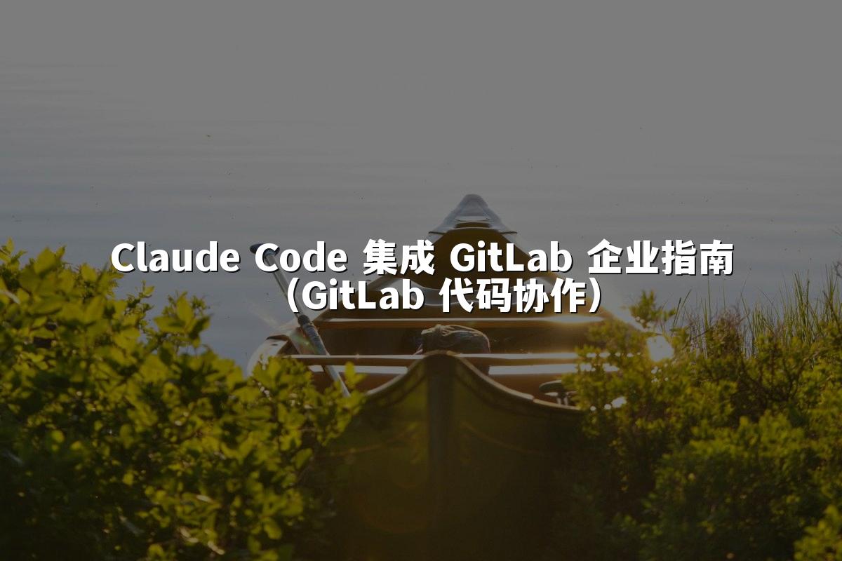 Claude Code 集成 GitLab 企业指南（GitLab 代码协作）
