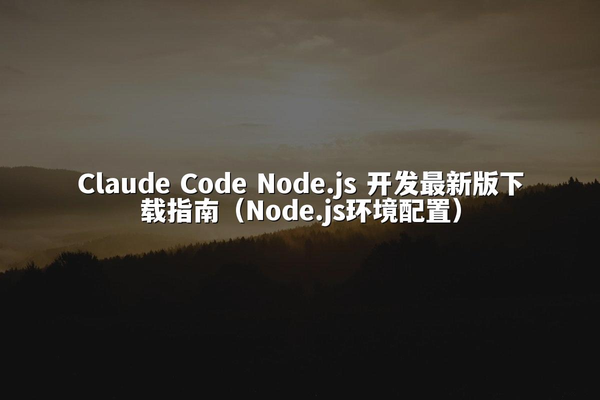 Claude Code Node.js 开发最新版下载指南（Node.js环境配置）