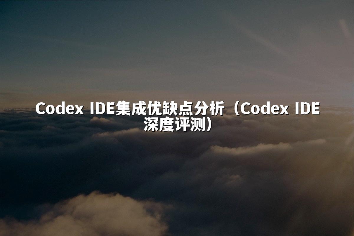 Codex IDE集成优缺点分析(Codex IDE深度评测)