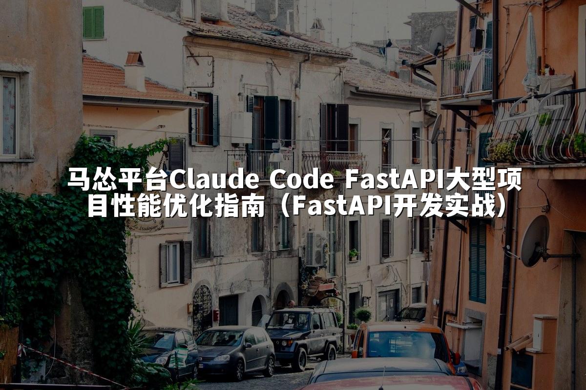 马怂平台Claude Code FastAPI大型项目性能优化指南(FastAPI开发实战)